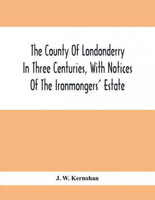 The County Of Londonderry In Three Centuries With Notices Of The Ironmongers' Estate