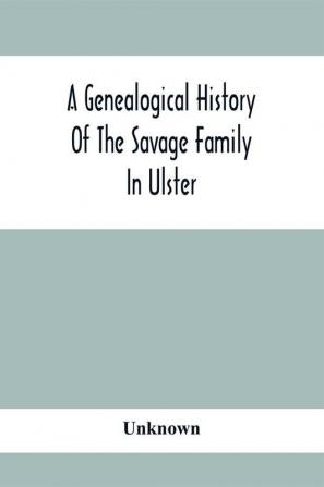 A Genealogical History Of The Savage Family In Ulster; Being A Revision And Enlargement Of Certain Chapters Of The Savages Of The Ards