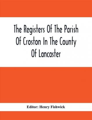 The Registers Of The Parish Of Croston In The County Of Lancaster; Christenings – – 1545-1727; Weddings – – 1538-1685; Burials – – 1538-1684