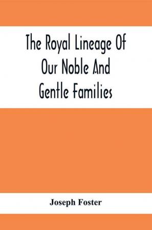 The Royal Lineage Of Our Noble And Gentle Families. Together With Their Paternal Ancestry