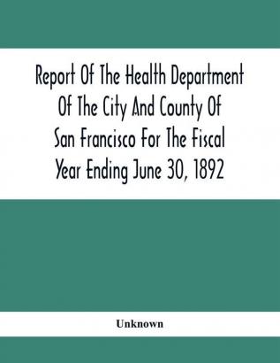 Report Of The Health Depatment Of The City And County Of San Francisco For The Fiscal Year Ending June 30 1892