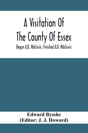 A Visitation Of The County Of Essex; Begun A.D. Mdclxiiii Finished A.D. Mdclxviii