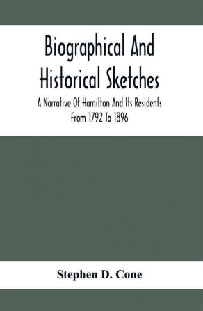 Biographical And Historical Sketches; A Narrative Of Hamilton And Its Residents From 1792 To 1896