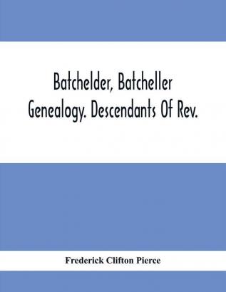 Batchelder Batcheller Genealogy. Descendants Of Rev. Stephen Bachiler Of England A Leading Non-Conformist Who Settled The Town Of New Hampton N.H. And Joseph Henry Joshua And John Batcheller Of Essex Co. Mass