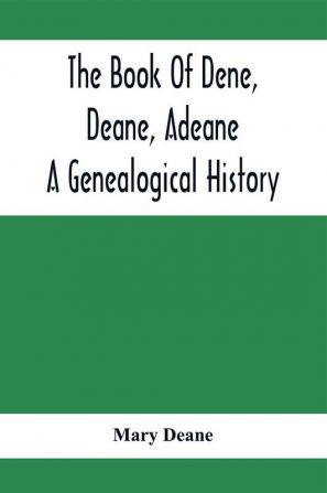 The Book Of Dene Deane Adeane. A Genealogical History