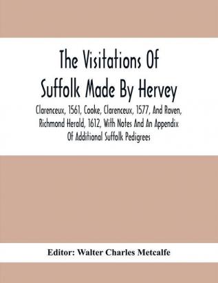 The Visitations Of Suffolk Made By Hervey Clarenceux 1561 Cooke Clarenceux 1577 And Raven Richmond Herald 1612 With Notes And An Appendix Of Additional Suffolk Pedigrees