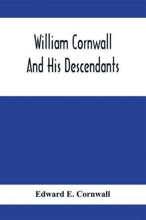 William Cornwall And His Descendants; A Genealogical History Of The Family Of William Cornwall One Of The Puritan Founders Of New England Who Came To America In Or Before The Year 1633 And Died In Middletown Connecticut In The Year 1678