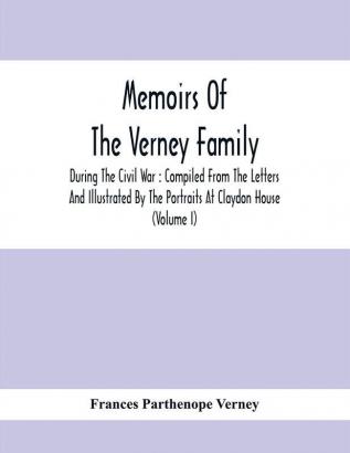 Memoirs Of The Verney Family : During The Civil War : Compiled From The Letters And Illustrated By The Portraits At Claydon House (Volume I)