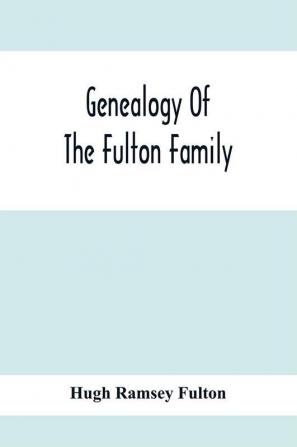 Genealogy Of The Fulton Family Being Descendants Of John Fulton Born In Scotland 1713 Emigrated To America In 1753 Settled In Nottingham Township Chester County Penna. 1762 With A Record Of The Known Descendants Of Hugh Ramsey Of Nottingham And J