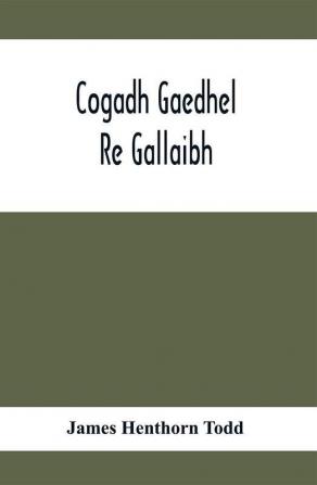 Cogadh Gaedhel Re Gallaibh; The War Of The Gaedhil With The Gaill Or The Invasions Of Ireland By The Danes And Other Norsemen