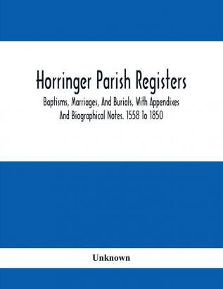 Horringer Parish Registers. Baptisms Marriages And Burials With Appendixes And Biographical Notes. 1558 To 1850