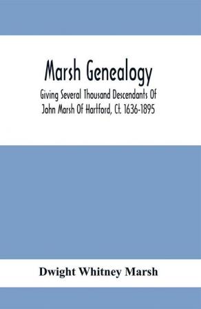 Marsh Genealogy. Giving Several Thousand Descendants Of John Marsh Of Hartford Ct. 1636-1895. Also Including Some Account Of English Marxhes And A Sketch Of The Marsh Family Association Of America