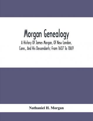 Morgan Genealogy; A History Of James Morgan Of New London Conn. And His Descendants; From 1607 To 1869