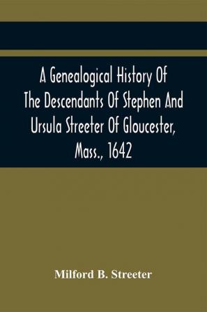 A Genealogical History Of The Descendants Of Stephen And Ursula Streeter Of Gloucester Mass. 1642 Afterwards Of Charlestown Mass. 1644-1652