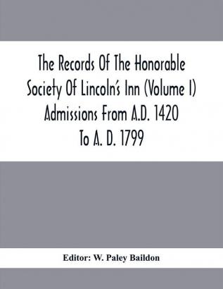 The Records Of The Honorable Society Of Lincoln'S Inn (Volume I) Admissions From A.D. 1420 To A. D. 1799