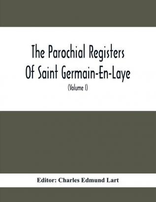 The Parochial Registers Of Saint Germain-En-Laye : Jacobite Extracts Of Births Marriages And Deaths; With Notes And Appendices (Volume I) 1689-1702