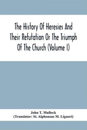 The History Of Heresies And Their Refutation Or The Triumph Of The Church (Volume I)