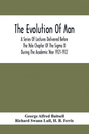 The Evolution Of Man; A Series Of Lectures Delivered Before The Yale Chapter Of The Sigma Xi During The Academic Year 1921-1922