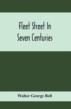 Fleet Street In Seven Centuries; Being A History Of The Growth Of London Beyond The Walls Into The Western Liberty And Of Fleet Street To Our Time