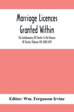 Marriage Licences Granted Within The Archdeaconry Of Chester In The Diocese Of Chester (Volume Vii) 1680-1691