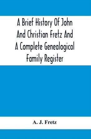 A Brief History Of John And Christian Fretz And A Complete Genealogical Family Register