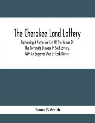 The Cherokee Land Lottery; Containing A Numerical List Of The Names Of The Fortunate Drawers In Said Lottery With An Engraved Map Of Each District