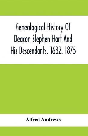 Genealogical History Of Deacon Stephen Hart And His Descendants 1632. 1875