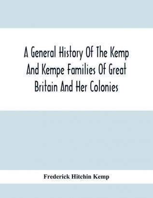 A General History Of The Kemp And Kempe Families Of Great Britain And Her Colonies With Arms Pedigrees Portraits Illustrations Of Seats Foundations Chantries Monuments Documents Old Jewels Curios Etc.