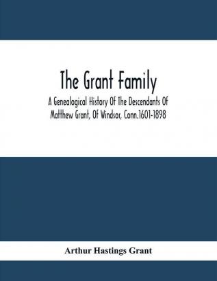 The Grant Family : A Genealogical History Of The Descendants Of Matthew Grant Of Windsor Conn.1601-1898