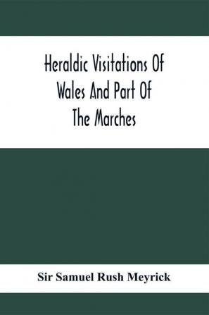 Heraldic Visitations Of Wales And Part Of The Marches; Between The Years 1586 And 1613 Under The Authority Of Clarencieux And Norroy Two Kings At Arms