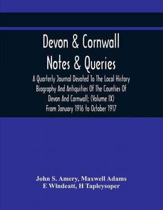 Devon & Cornwall: Notes & Queries; A Quarterly Journal Devoted To The Local History Biography And Antiquities Of The Counties Of Devon And Cornwall; (Volume Ix) From January 1916 To October 1917