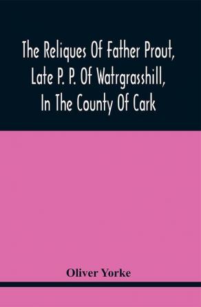 The Reliques Of Father Prout Late P. P. Of Watrgrasshill In The County Of Cark