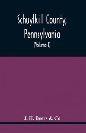 Schuylkill County Pennsylvania; Genealogy--Family History--Biography; Containing Historical Sketches Of Old Families And Of Representative And Prominent Citizens Past And Present (Volume I)