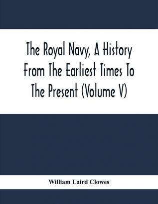 The Royal Navy A History From The Earliest Times To The Present (Volume V)