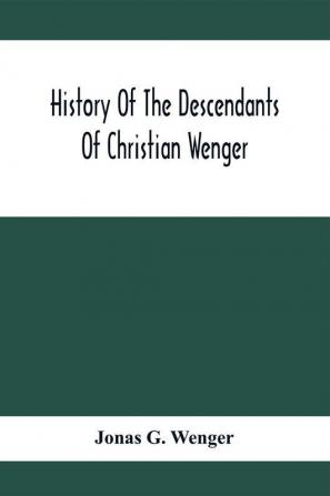 History Of The Descendants Of Christian Wenger Who Emigrated From Europe To Lancaster County Pa. In 1727 And A Complete Genealogical Family Register