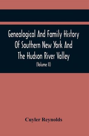 Genealogical And Family History Of Southern New York And The Hudson River Valley; A Record Of The Achievements Of Her People In The Making Of A Commonwealth And The Building Of A Nation (Volume Ii)