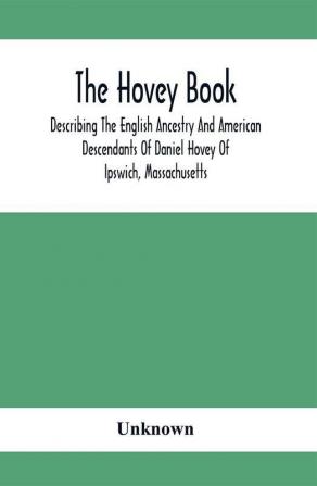 The Hovey Book Describing The English Ancestry And American Descendants Of Daniel Hovey Of Ipswich Massachusetts