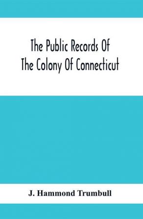 The Public Records Of The Colony Of Connecticut; Prior To The Union With New Haven Colony May 1665