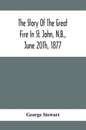 The Story Of The Great Fire In St. John N.B. June 20Th 1877