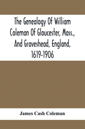 The Genealogy Of William Coleman Of Gloucester Mass. And Graveshead England 1619-1906