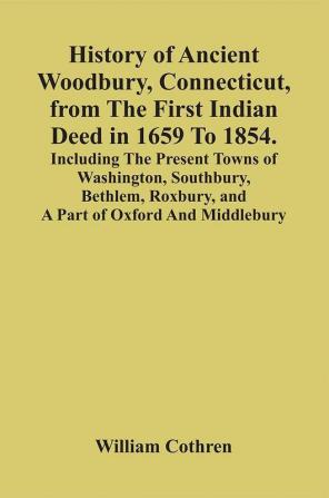 History Of Ancient Woodbury Connecticut From The First Indian Deed In 1659 To 1854. Including The Present Towns Of Washington Southbury Bethlem Roxbury And A Part Of Oxford And Middlebury