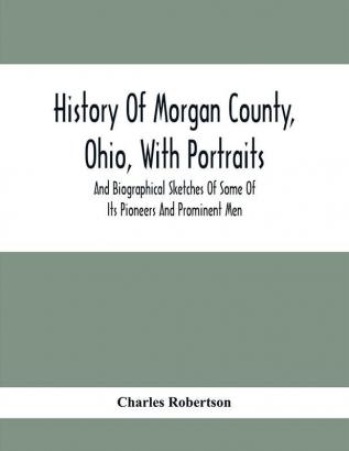 History Of Morgan County Ohio With Portraits And Biographical Sketches Of Some Of Its Pioneers And Prominent Men