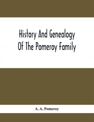 History And Genealogy Of The Pomeroy Family: Collateral Lines In Family; Normandy Great Britain And America; Comprising The Ancestors And Descendants Of Eltweed Pomeroy; From Beaminster County Dorset England 1630