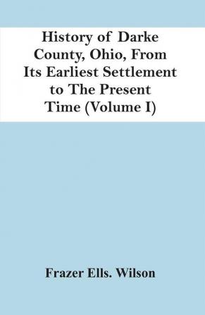 History Of Darke County Ohio From Its Earliest Settlement To The Present Time (Volume I)