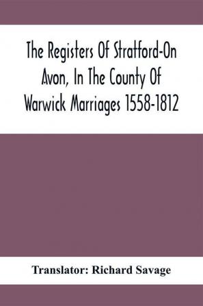 The Registers Of Stratford-On Avon In The County Of Warwick Marriages 1558-1812