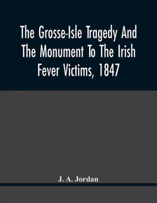 The Grosse-Isle Tragedy And The Monument To The Irish Fever Victims 1847;; Reprinted With Additional Information And Illustrations From The Daily Telegraph'S Commemorative Souvenir Issued On The Occasion Of The Unveiling Of The National Memorial