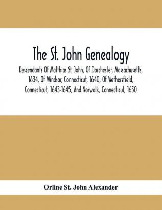 The St. John Genealogy; Descendants Of Matthias St. John Of Dorchester Massachusetts 1634 Of Windsor Connecticut 1640 Of Wethersfield Connecticut 1643-1645 And Norwalk Connecticut 1650