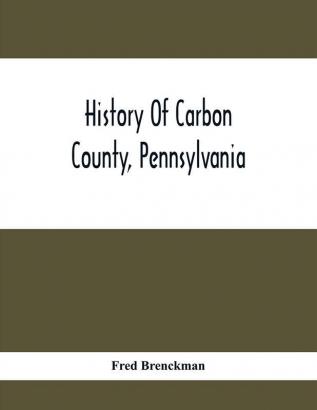 History Of Carbon County Pennsylvania; Also Containing A Separate Account Of Several Boroughs And Townships In The County With Biographical Sketches