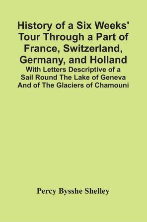 History Of A Six Weeks' Tour Through A Part Of France Switzerland Germany And Holland; With Letters Descriptive Of A Sail Round The Lake Of Geneva And Of The Glaciers Of Chamouni