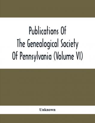 Publications Of The Genealogical Society Of Pennsylvania (Volume Vi)